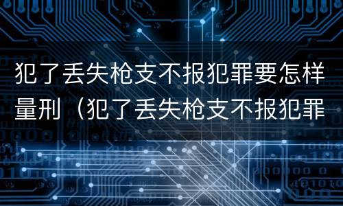 犯了丢失枪支不报犯罪要怎样量刑（犯了丢失枪支不报犯罪要怎样量刑呢）