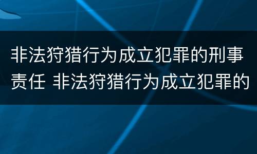 非法狩猎行为成立犯罪的刑事责任 非法狩猎行为成立犯罪的刑事责任主体