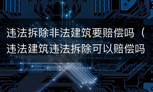 违法拆除非法建筑要赔偿吗（违法建筑违法拆除可以赔偿吗）