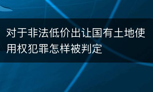 对于非法低价出让国有土地使用权犯罪怎样被判定