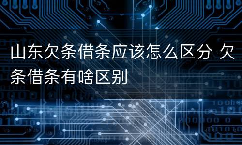 山东欠条借条应该怎么区分 欠条借条有啥区别