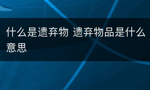 什么是遗弃物 遗弃物品是什么意思