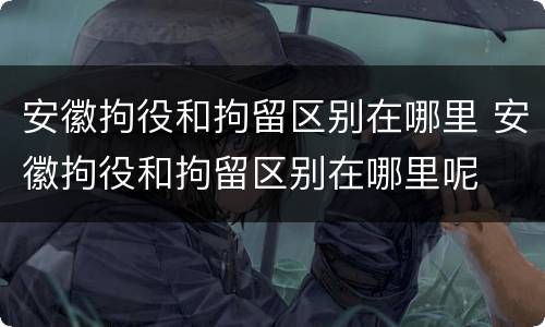 安徽拘役和拘留区别在哪里 安徽拘役和拘留区别在哪里呢