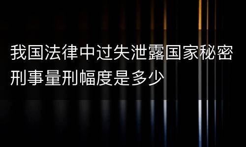 我国法律中过失泄露国家秘密刑事量刑幅度是多少