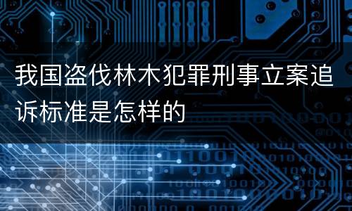 我国盗伐林木犯罪刑事立案追诉标准是怎样的