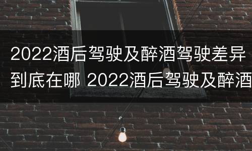 2022酒后驾驶及醉酒驾驶差异到底在哪 2022酒后驾驶及醉酒驾驶差异到底在哪查