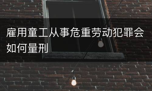 雇用童工从事危重劳动犯罪会如何量刑