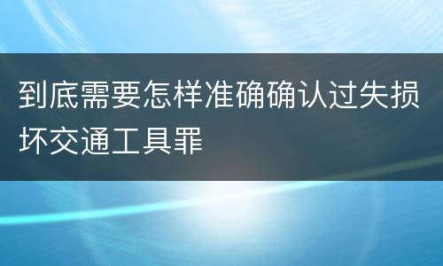 到底需要怎样准确确认过失损坏交通工具罪