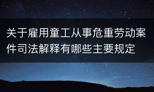关于雇用童工从事危重劳动案件司法解释有哪些主要规定