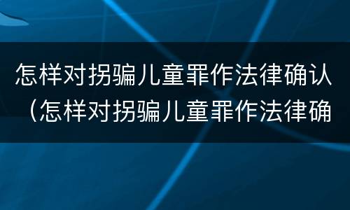 怎样对拐骗儿童罪作法律确认（怎样对拐骗儿童罪作法律确认）