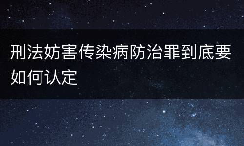 刑法妨害传染病防治罪到底要如何认定