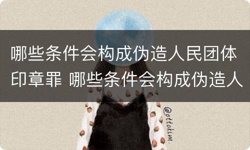 哪些条件会构成伪造人民团体印章罪 哪些条件会构成伪造人民团体印章罪名
