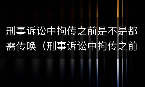 刑事诉讼中拘传之前是不是都需传唤（刑事诉讼中拘传之前是不是都需传唤证据）