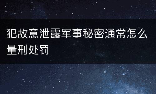 犯故意泄露军事秘密通常怎么量刑处罚