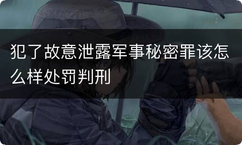 犯了故意泄露军事秘密罪该怎么样处罚判刑