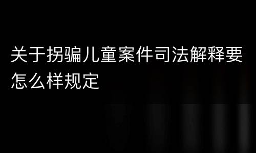 关于拐骗儿童案件司法解释要怎么样规定