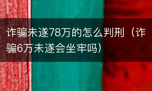 诈骗未遂78万的怎么判刑（诈骗6万未遂会坐牢吗）