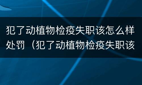 犯了动植物检疫失职该怎么样处罚（犯了动植物检疫失职该怎么样处罚呢）