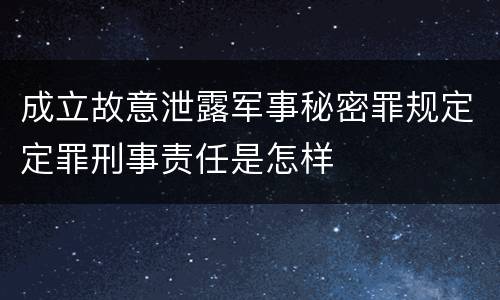 成立故意泄露军事秘密罪规定定罪刑事责任是怎样