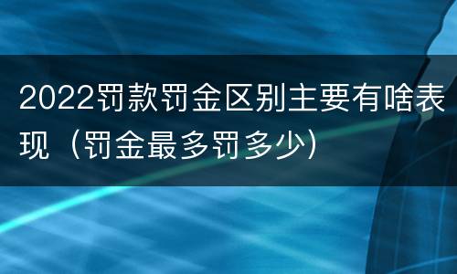 2022罚款罚金区别主要有啥表现（罚金最多罚多少）