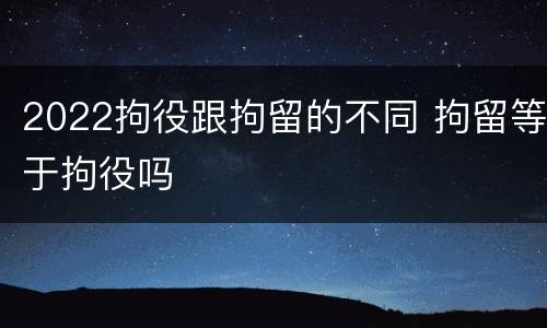 2022拘役跟拘留的不同 拘留等于拘役吗