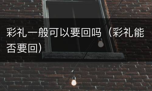 彩礼一般可以要回吗（彩礼能否要回）