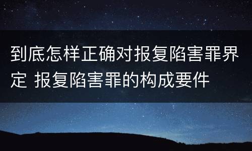 到底怎样正确对报复陷害罪界定 报复陷害罪的构成要件