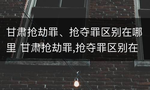 甘肃抢劫罪、抢夺罪区别在哪里 甘肃抢劫罪,抢夺罪区别在哪里
