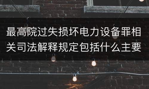 最高院过失损坏电力设备罪相关司法解释规定包括什么主要内容