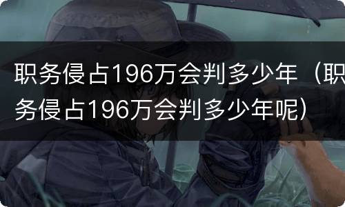 职务侵占196万会判多少年（职务侵占196万会判多少年呢）