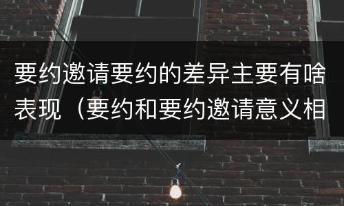 要约邀请要约的差异主要有啥表现（要约和要约邀请意义相同）