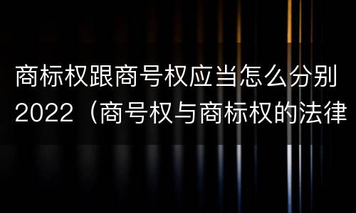 商标权跟商号权应当怎么分别2022（商号权与商标权的法律冲突与解决）