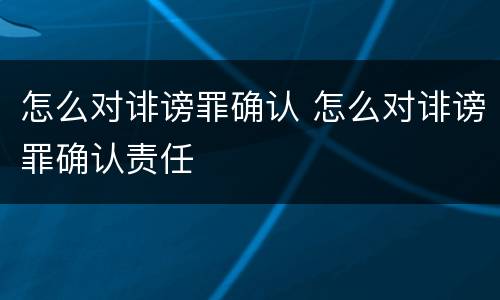 怎么对诽谤罪确认 怎么对诽谤罪确认责任