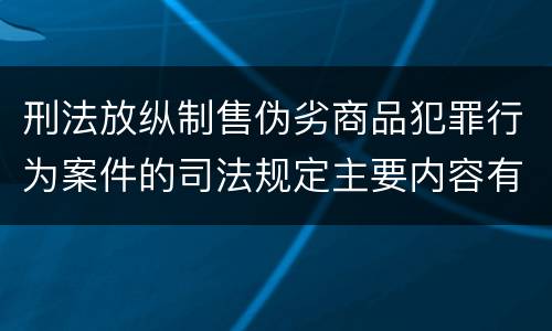 刑法放纵制售伪劣商品犯罪行为案件的司法规定主要内容有哪些