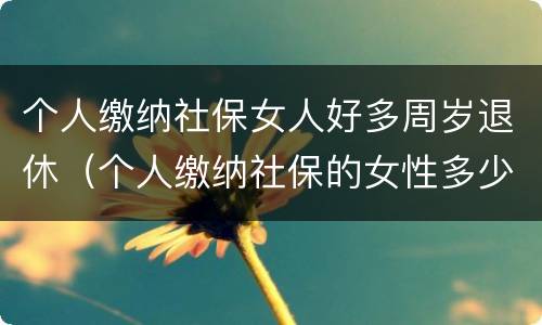 个人缴纳社保女人好多周岁退休（个人缴纳社保的女性多少岁退休）