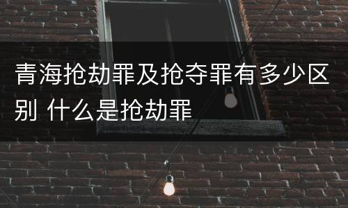 青海抢劫罪及抢夺罪有多少区别 什么是抢劫罪