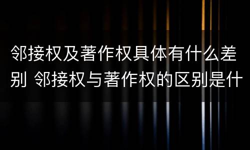 邻接权及著作权具体有什么差别 邻接权与著作权的区别是什么