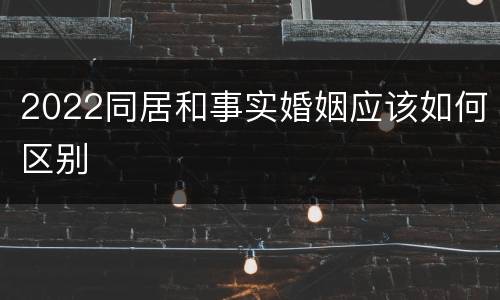 2022同居和事实婚姻应该如何区别