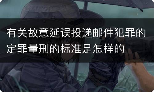 有关故意延误投递邮件犯罪的定罪量刑的标准是怎样的