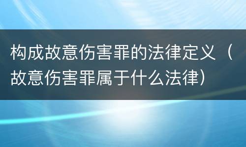构成故意伤害罪的法律定义（故意伤害罪属于什么法律）