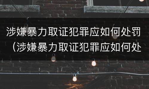 涉嫌暴力取证犯罪应如何处罚（涉嫌暴力取证犯罪应如何处罚呢）