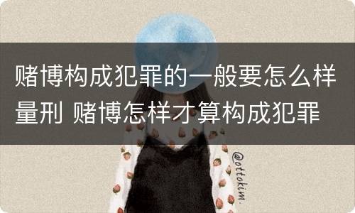 赌博构成犯罪的一般要怎么样量刑 赌博怎样才算构成犯罪