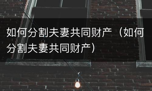 如何分割夫妻共同财产（如何分割夫妻共同财产）