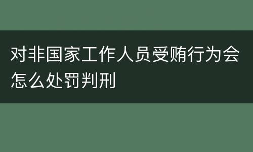 对非国家工作人员受贿行为会怎么处罚判刑