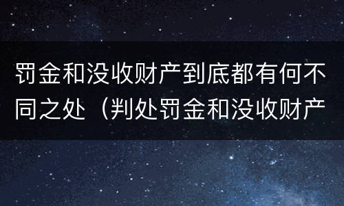 罚金和没收财产到底都有何不同之处（判处罚金和没收财产的区别）