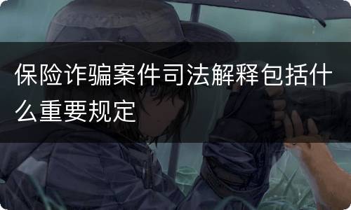 保险诈骗案件司法解释包括什么重要规定