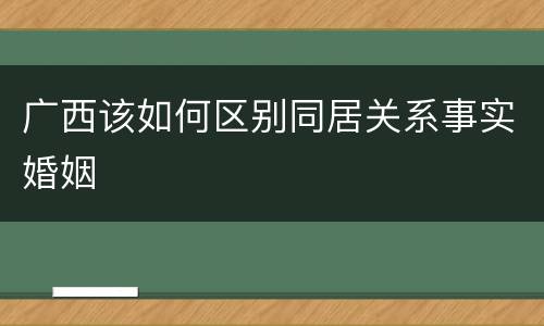 广西该如何区别同居关系事实婚姻