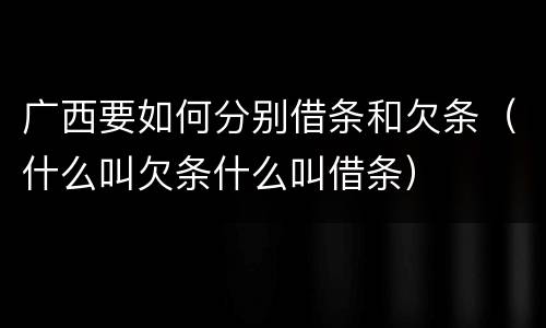 广西要如何分别借条和欠条（什么叫欠条什么叫借条）