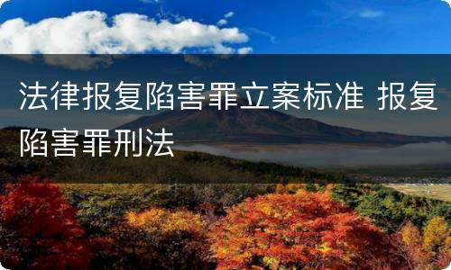 法律报复陷害罪立案标准 报复陷害罪刑法