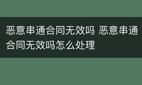 恶意串通合同无效吗 恶意串通合同无效吗怎么处理